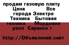 продам газовую плиту. › Цена ­ 10 000 - Все города Электро-Техника » Бытовая техника   . Мордовия респ.,Саранск г.